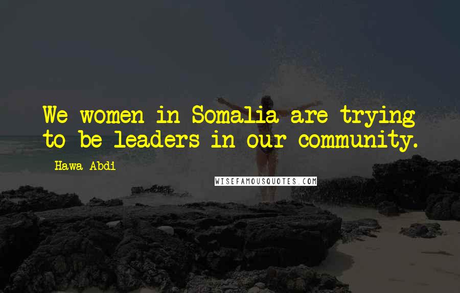 Hawa Abdi Quotes: We women in Somalia are trying to be leaders in our community.