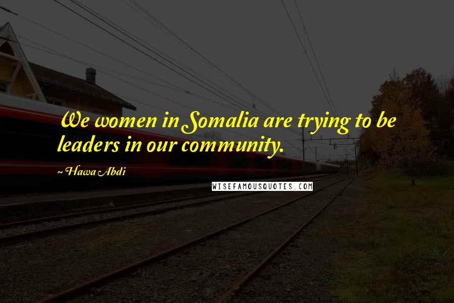 Hawa Abdi Quotes: We women in Somalia are trying to be leaders in our community.