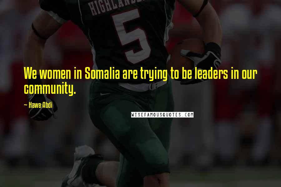 Hawa Abdi Quotes: We women in Somalia are trying to be leaders in our community.
