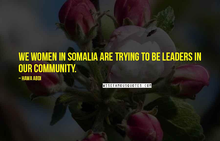 Hawa Abdi Quotes: We women in Somalia are trying to be leaders in our community.