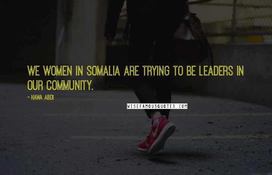 Hawa Abdi Quotes: We women in Somalia are trying to be leaders in our community.