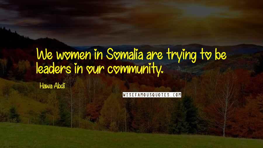 Hawa Abdi Quotes: We women in Somalia are trying to be leaders in our community.