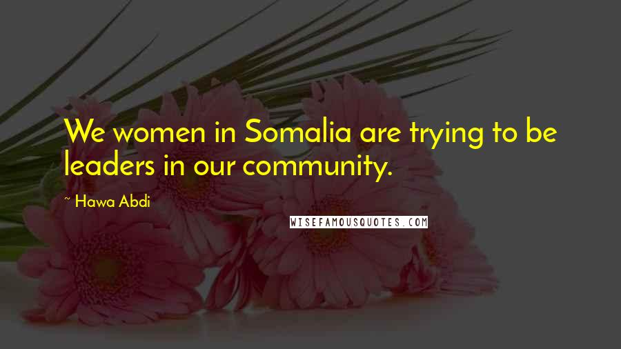 Hawa Abdi Quotes: We women in Somalia are trying to be leaders in our community.