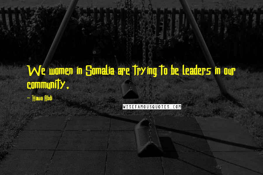 Hawa Abdi Quotes: We women in Somalia are trying to be leaders in our community.