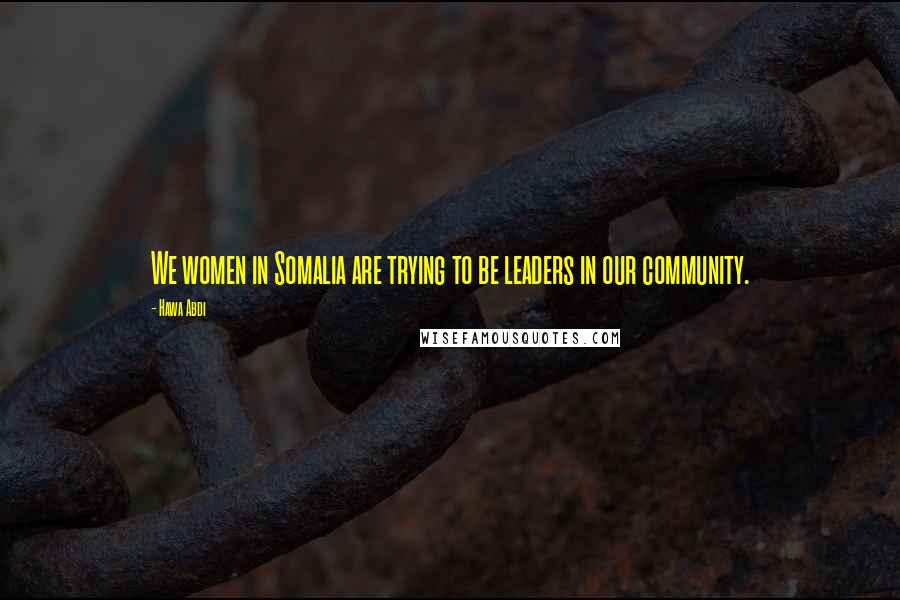 Hawa Abdi Quotes: We women in Somalia are trying to be leaders in our community.