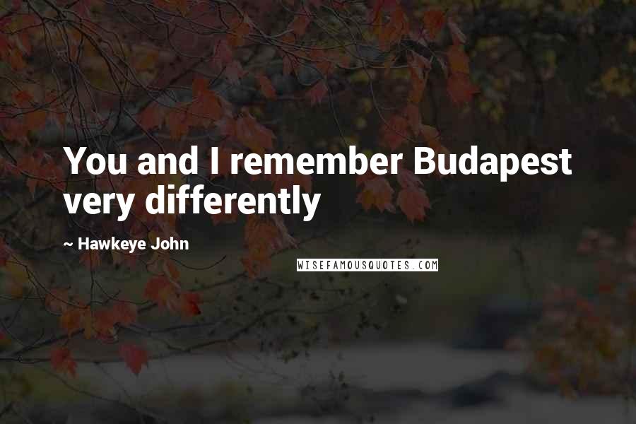 Hawkeye John Quotes: You and I remember Budapest very differently