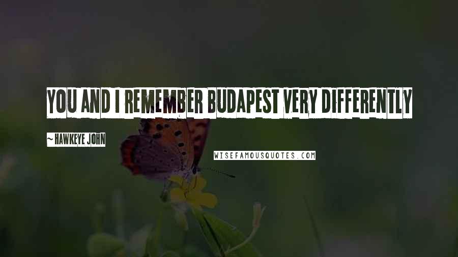 Hawkeye John Quotes: You and I remember Budapest very differently