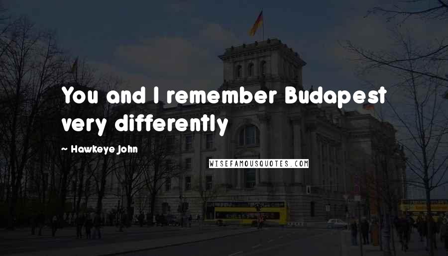 Hawkeye John Quotes: You and I remember Budapest very differently