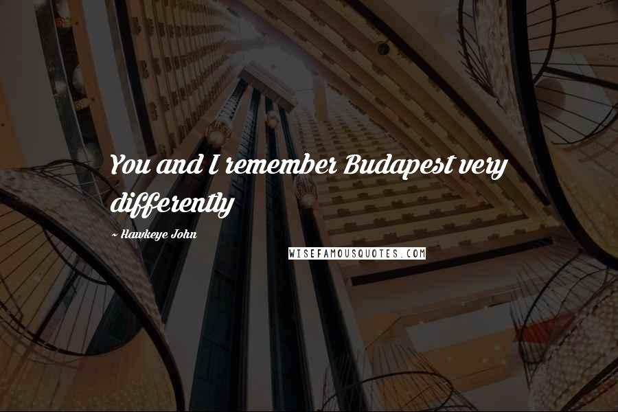 Hawkeye John Quotes: You and I remember Budapest very differently