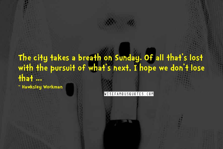 Hawksley Workman Quotes: The city takes a breath on Sunday. Of all that's lost with the pursuit of what's next, I hope we don't lose that ...