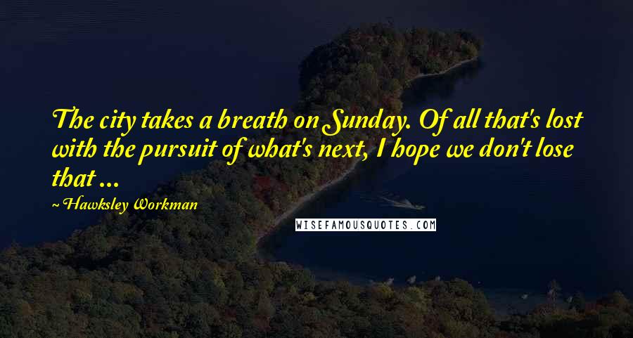 Hawksley Workman Quotes: The city takes a breath on Sunday. Of all that's lost with the pursuit of what's next, I hope we don't lose that ...