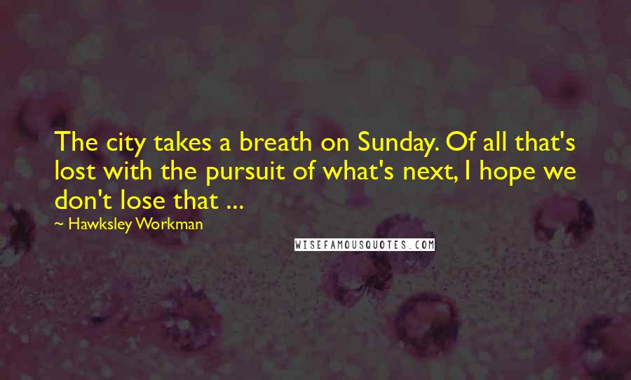 Hawksley Workman Quotes: The city takes a breath on Sunday. Of all that's lost with the pursuit of what's next, I hope we don't lose that ...