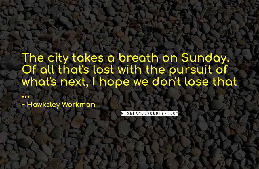 Hawksley Workman Quotes: The city takes a breath on Sunday. Of all that's lost with the pursuit of what's next, I hope we don't lose that ...