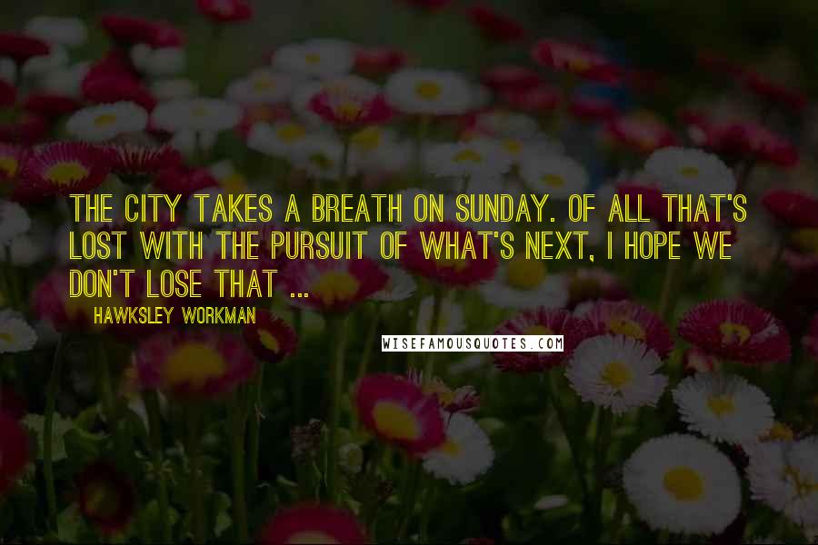Hawksley Workman Quotes: The city takes a breath on Sunday. Of all that's lost with the pursuit of what's next, I hope we don't lose that ...