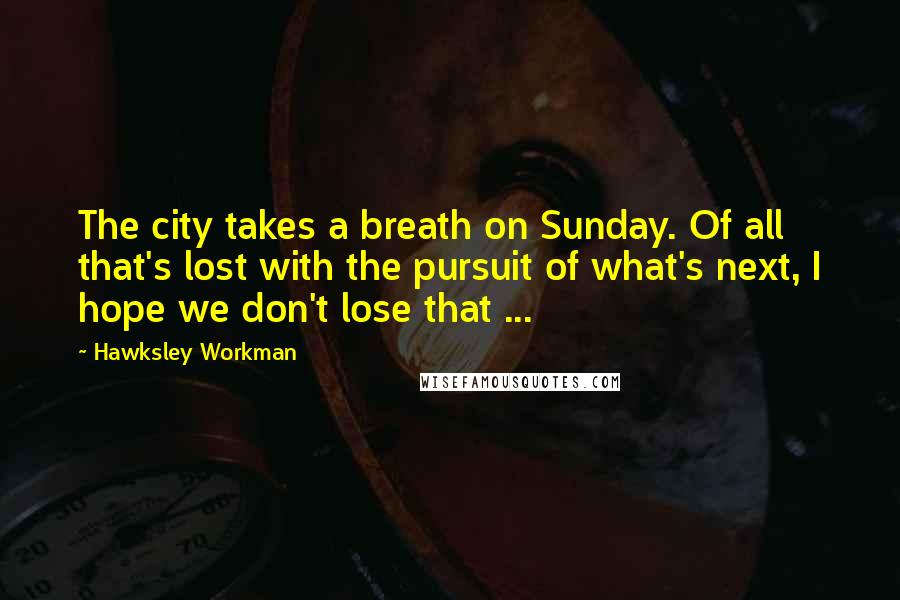 Hawksley Workman Quotes: The city takes a breath on Sunday. Of all that's lost with the pursuit of what's next, I hope we don't lose that ...