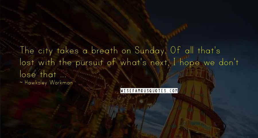 Hawksley Workman Quotes: The city takes a breath on Sunday. Of all that's lost with the pursuit of what's next, I hope we don't lose that ...