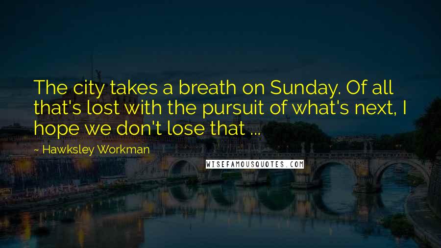 Hawksley Workman Quotes: The city takes a breath on Sunday. Of all that's lost with the pursuit of what's next, I hope we don't lose that ...