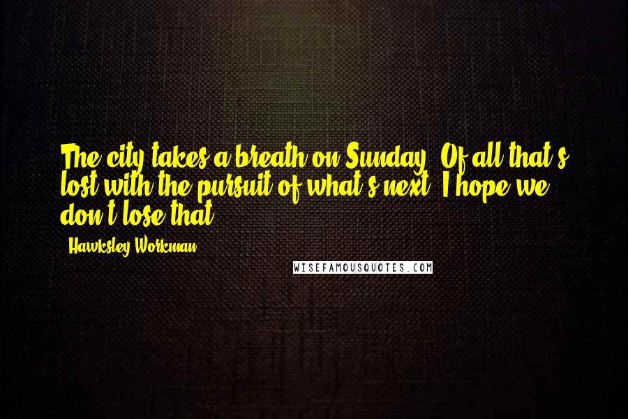 Hawksley Workman Quotes: The city takes a breath on Sunday. Of all that's lost with the pursuit of what's next, I hope we don't lose that ...