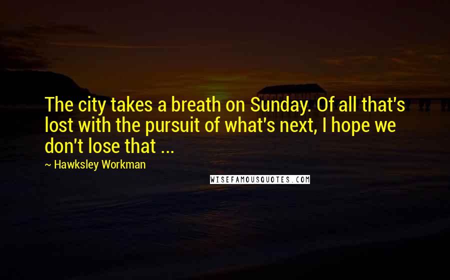 Hawksley Workman Quotes: The city takes a breath on Sunday. Of all that's lost with the pursuit of what's next, I hope we don't lose that ...