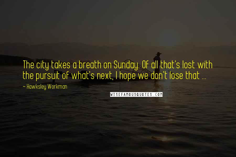 Hawksley Workman Quotes: The city takes a breath on Sunday. Of all that's lost with the pursuit of what's next, I hope we don't lose that ...