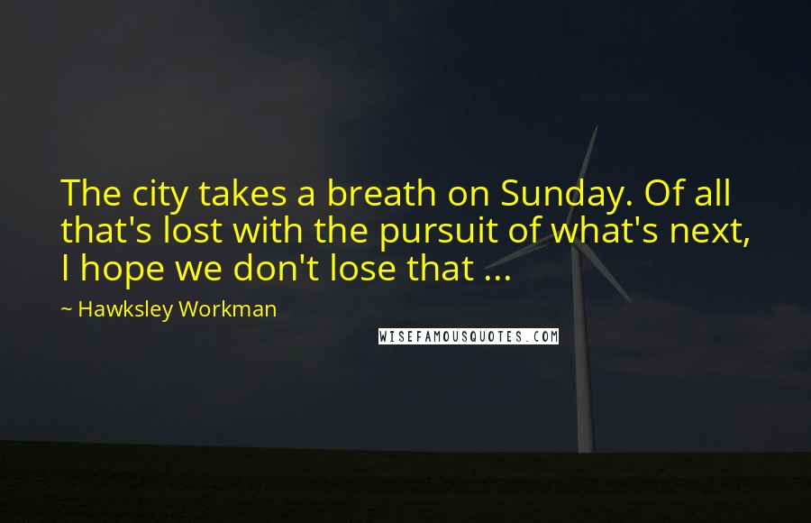 Hawksley Workman Quotes: The city takes a breath on Sunday. Of all that's lost with the pursuit of what's next, I hope we don't lose that ...
