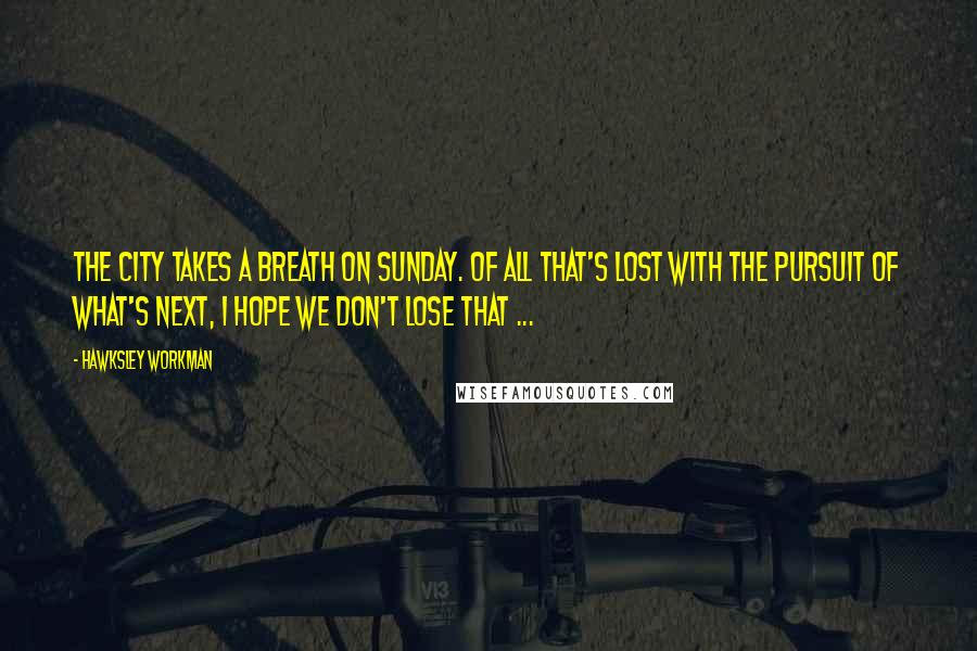 Hawksley Workman Quotes: The city takes a breath on Sunday. Of all that's lost with the pursuit of what's next, I hope we don't lose that ...