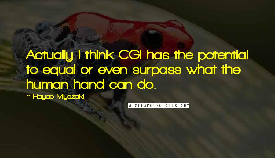 Hayao Miyazaki Quotes: Actually I think CGI has the potential to equal or even surpass what the human hand can do.