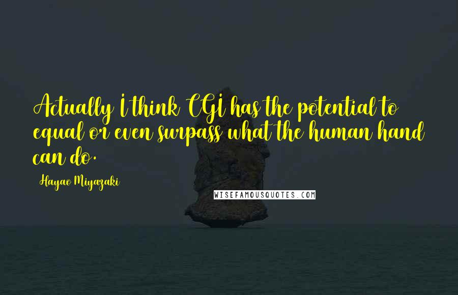 Hayao Miyazaki Quotes: Actually I think CGI has the potential to equal or even surpass what the human hand can do.