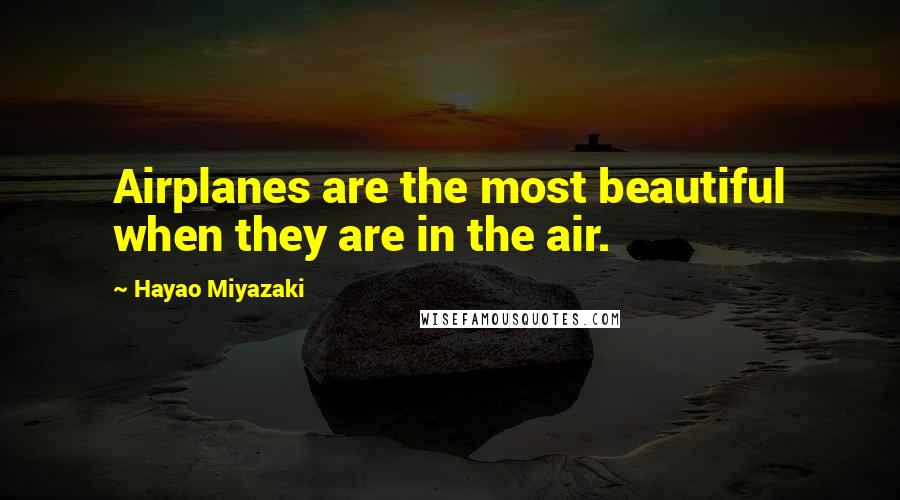 Hayao Miyazaki Quotes: Airplanes are the most beautiful when they are in the air.