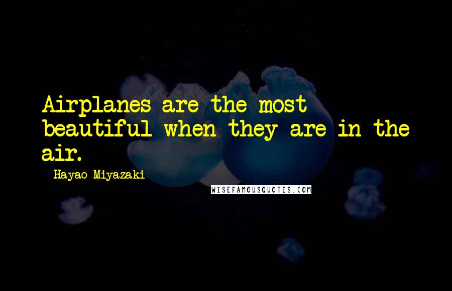 Hayao Miyazaki Quotes: Airplanes are the most beautiful when they are in the air.