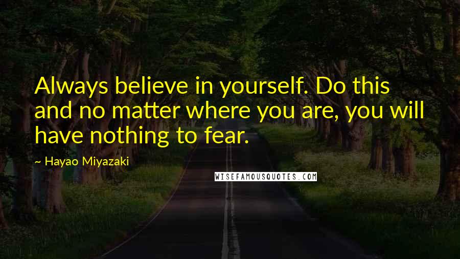 Hayao Miyazaki Quotes: Always believe in yourself. Do this and no matter where you are, you will have nothing to fear.