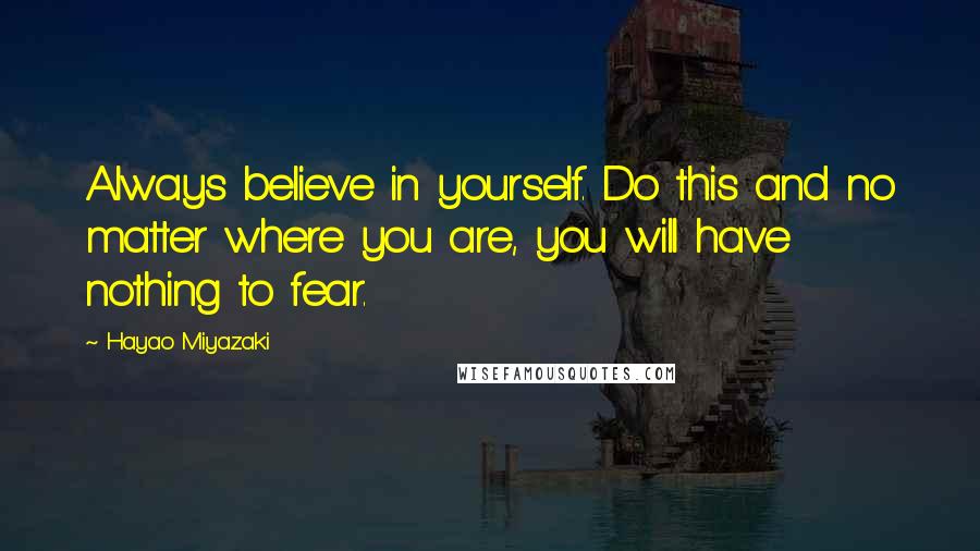 Hayao Miyazaki Quotes: Always believe in yourself. Do this and no matter where you are, you will have nothing to fear.