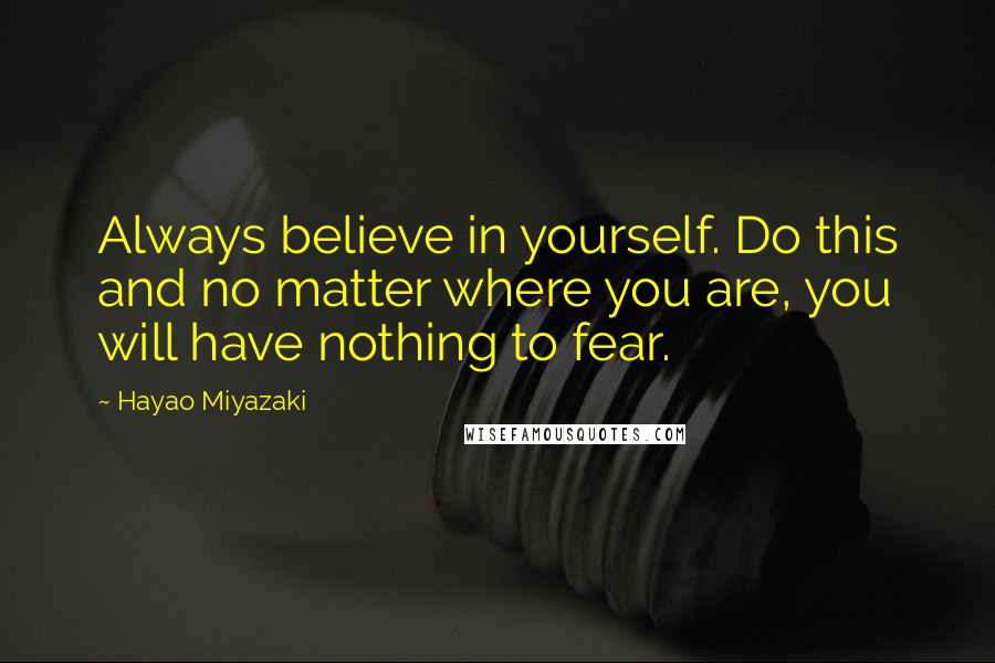 Hayao Miyazaki Quotes: Always believe in yourself. Do this and no matter where you are, you will have nothing to fear.