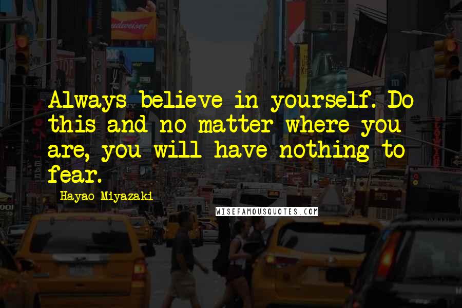 Hayao Miyazaki Quotes: Always believe in yourself. Do this and no matter where you are, you will have nothing to fear.