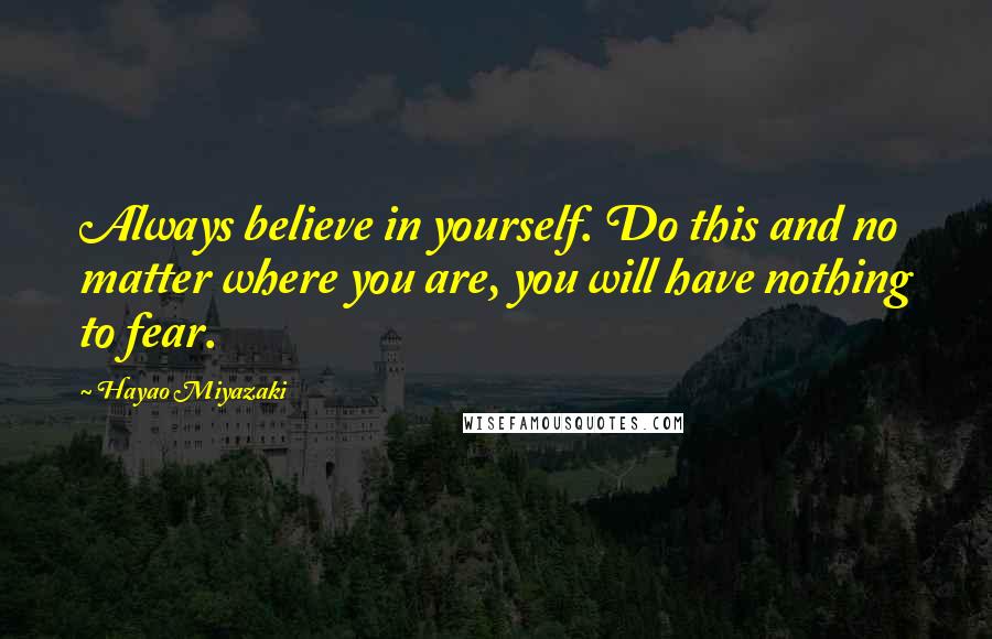 Hayao Miyazaki Quotes: Always believe in yourself. Do this and no matter where you are, you will have nothing to fear.