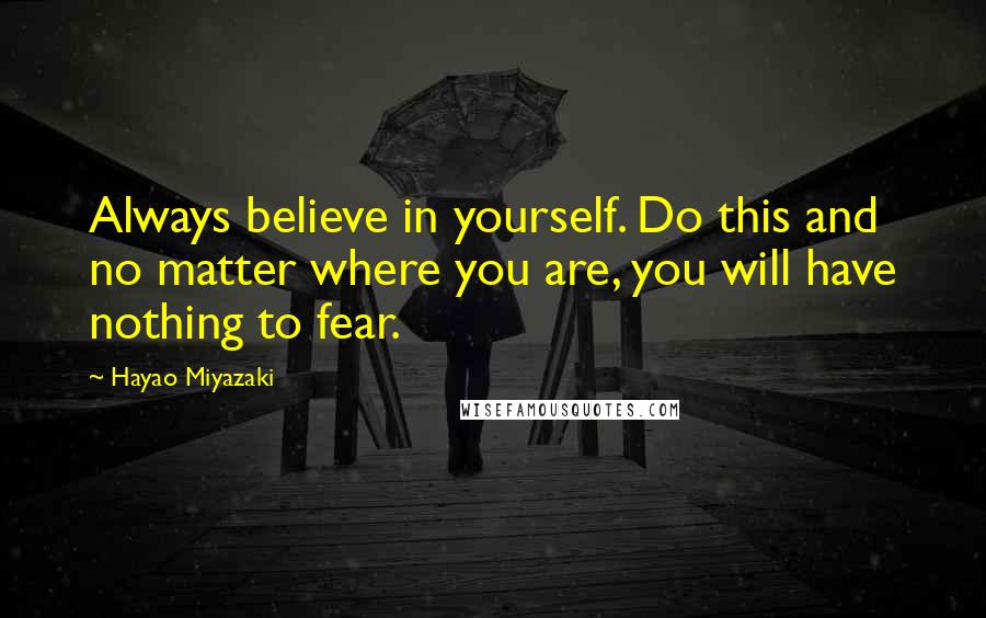 Hayao Miyazaki Quotes: Always believe in yourself. Do this and no matter where you are, you will have nothing to fear.