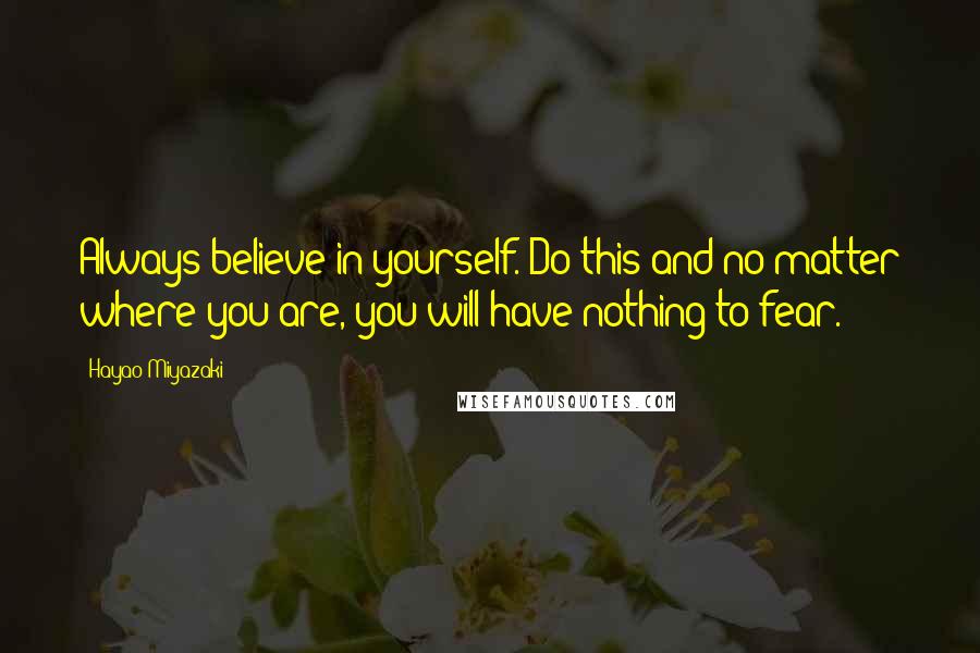 Hayao Miyazaki Quotes: Always believe in yourself. Do this and no matter where you are, you will have nothing to fear.