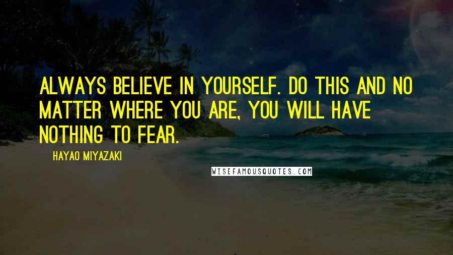 Hayao Miyazaki Quotes: Always believe in yourself. Do this and no matter where you are, you will have nothing to fear.