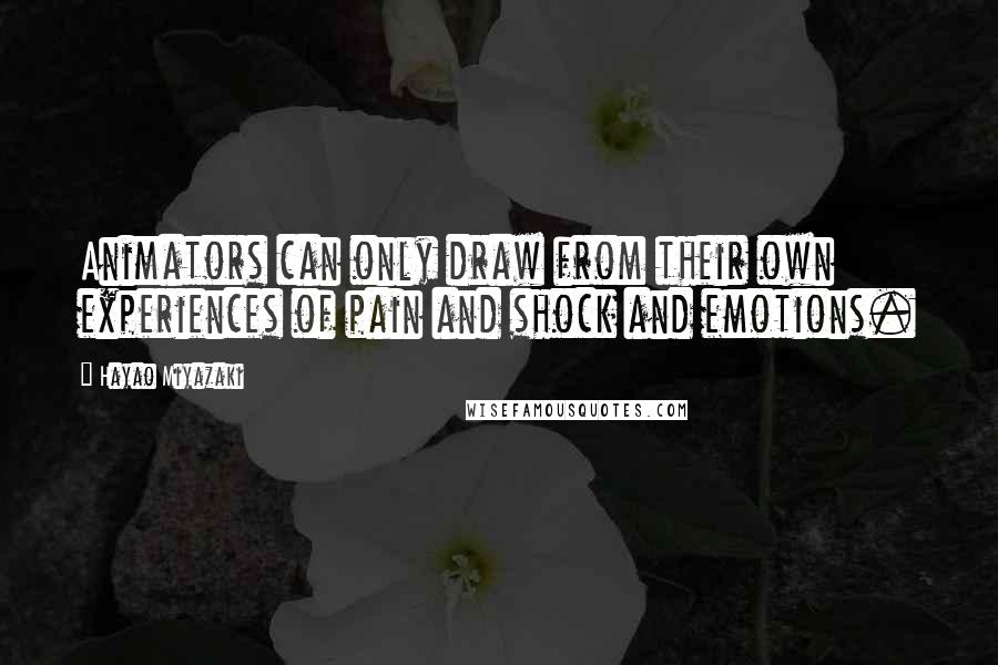 Hayao Miyazaki Quotes: Animators can only draw from their own experiences of pain and shock and emotions.