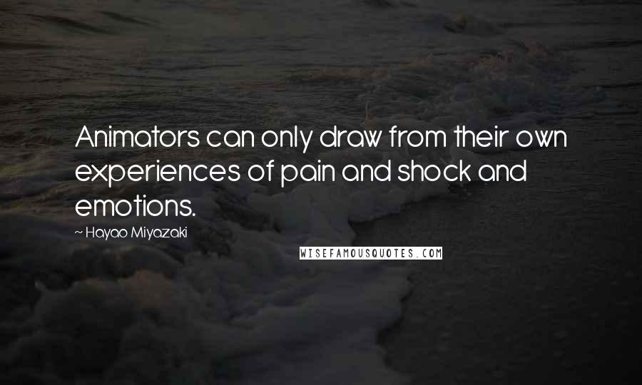 Hayao Miyazaki Quotes: Animators can only draw from their own experiences of pain and shock and emotions.