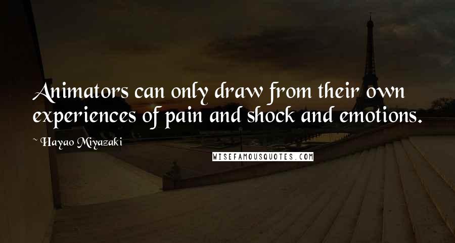 Hayao Miyazaki Quotes: Animators can only draw from their own experiences of pain and shock and emotions.