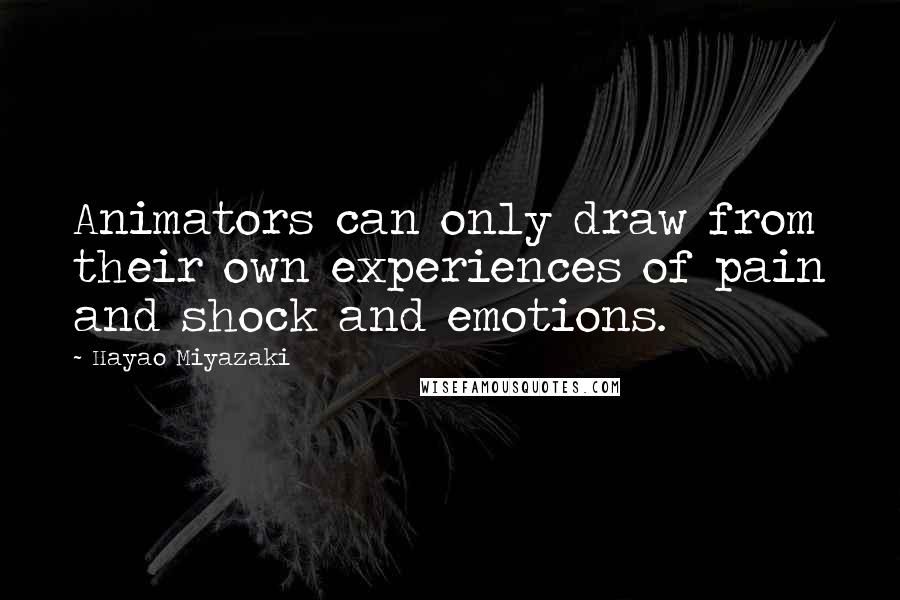 Hayao Miyazaki Quotes: Animators can only draw from their own experiences of pain and shock and emotions.