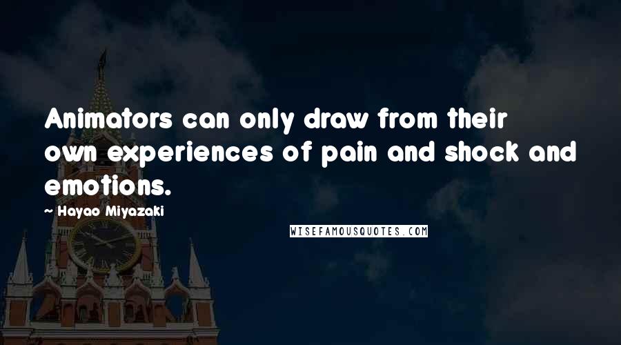 Hayao Miyazaki Quotes: Animators can only draw from their own experiences of pain and shock and emotions.