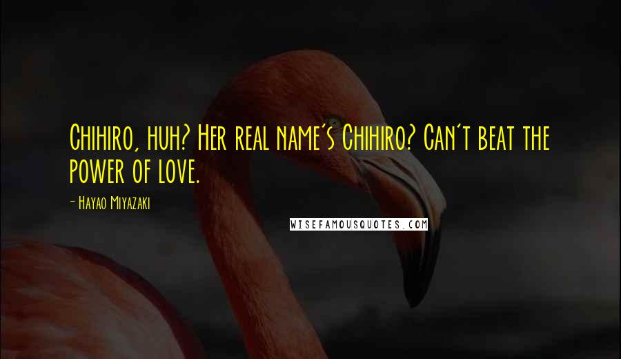 Hayao Miyazaki Quotes: Chihiro, huh? Her real name's Chihiro? Can't beat the power of love.