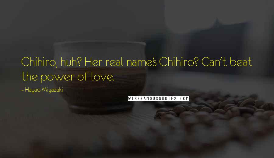 Hayao Miyazaki Quotes: Chihiro, huh? Her real name's Chihiro? Can't beat the power of love.