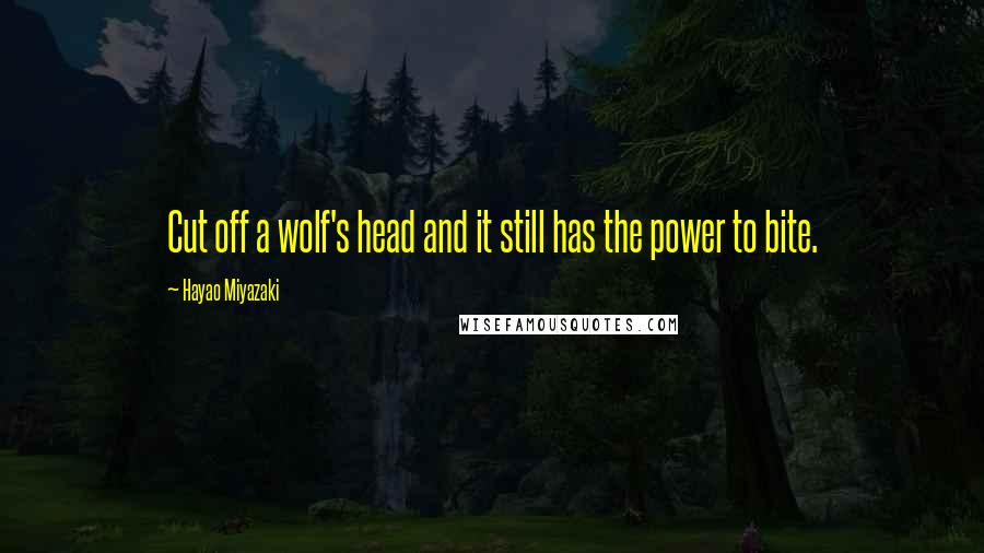 Hayao Miyazaki Quotes: Cut off a wolf's head and it still has the power to bite.