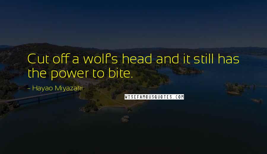 Hayao Miyazaki Quotes: Cut off a wolf's head and it still has the power to bite.