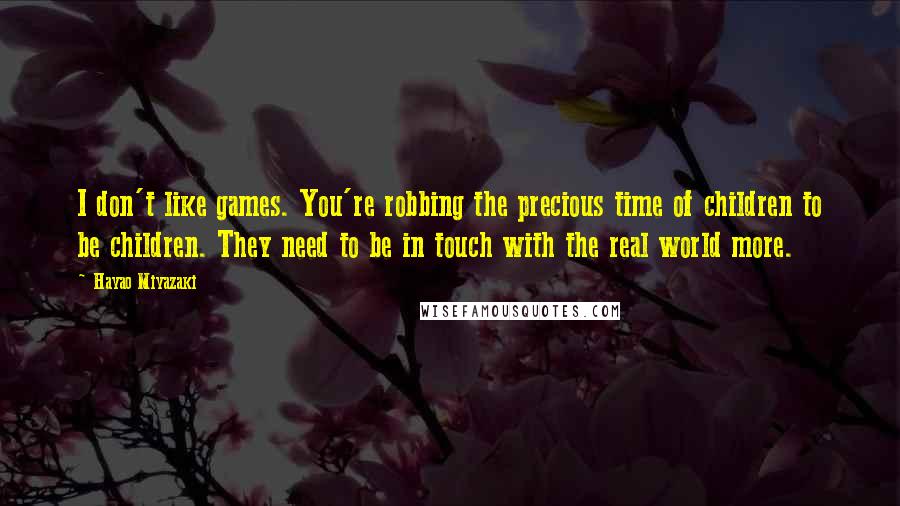 Hayao Miyazaki Quotes: I don't like games. You're robbing the precious time of children to be children. They need to be in touch with the real world more.
