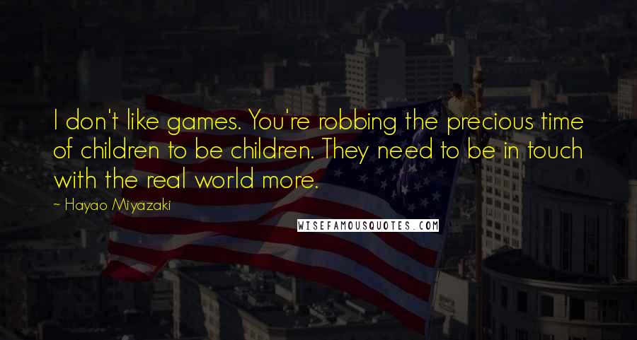 Hayao Miyazaki Quotes: I don't like games. You're robbing the precious time of children to be children. They need to be in touch with the real world more.