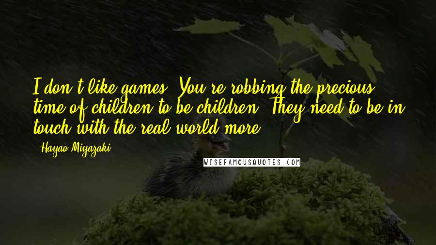 Hayao Miyazaki Quotes: I don't like games. You're robbing the precious time of children to be children. They need to be in touch with the real world more.